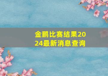 金鹏比赛结果2024最新消息查询