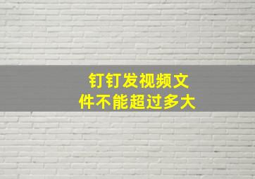 钉钉发视频文件不能超过多大