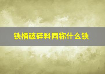 铁桶破碎料同称什么铁