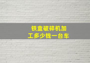 铁盒破碎机加工多少钱一台车