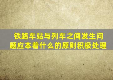 铁路车站与列车之间发生问题应本着什么的原则积极处理