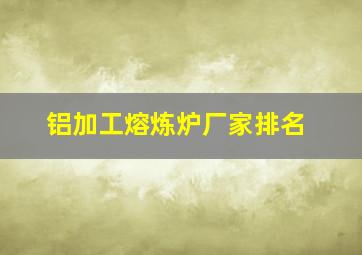 铝加工熔炼炉厂家排名