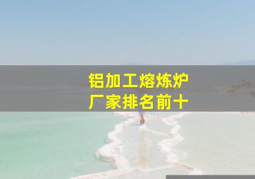 铝加工熔炼炉厂家排名前十