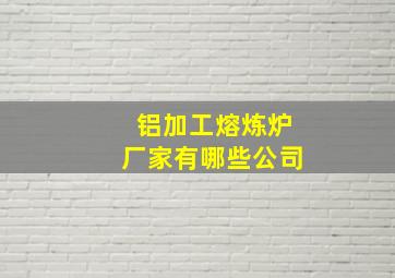 铝加工熔炼炉厂家有哪些公司