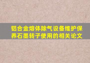 铝合金熔体除气设备维护保养石墨转子使用的相关论文