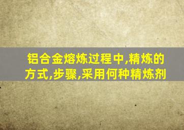 铝合金熔炼过程中,精炼的方式,步骤,采用何种精炼剂