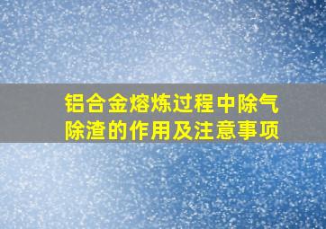 铝合金熔炼过程中除气除渣的作用及注意事项