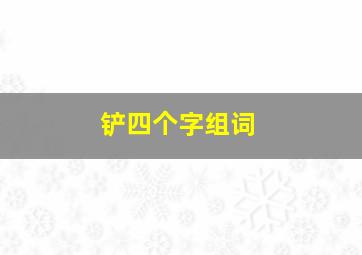 铲四个字组词