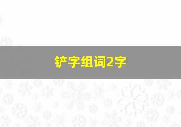 铲字组词2字