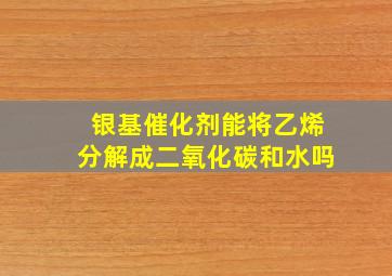 银基催化剂能将乙烯分解成二氧化碳和水吗