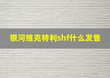 银河维克特利shf什么发售