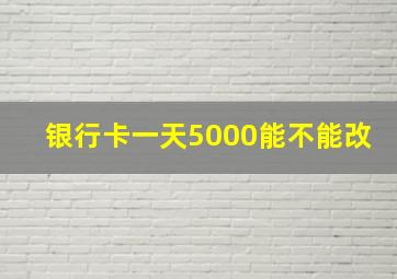 银行卡一天5000能不能改