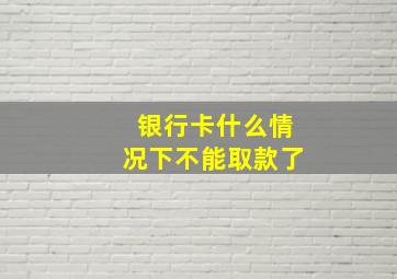 银行卡什么情况下不能取款了