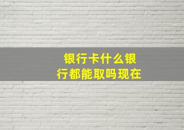 银行卡什么银行都能取吗现在