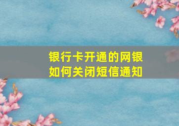 银行卡开通的网银如何关闭短信通知