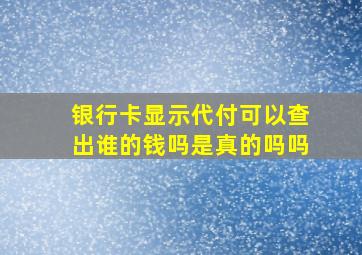 银行卡显示代付可以查出谁的钱吗是真的吗吗