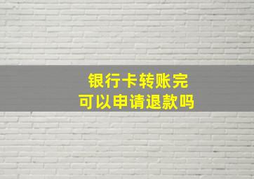 银行卡转账完可以申请退款吗