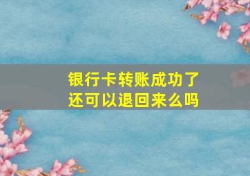 银行卡转账成功了还可以退回来么吗