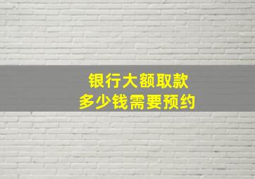 银行大额取款多少钱需要预约