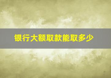 银行大额取款能取多少