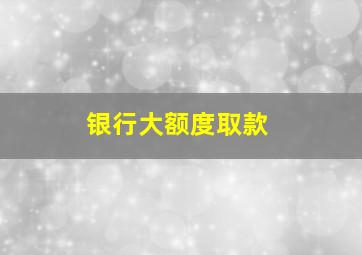 银行大额度取款