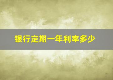 银行定期一年利率多少