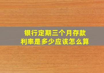 银行定期三个月存款利率是多少应该怎么算