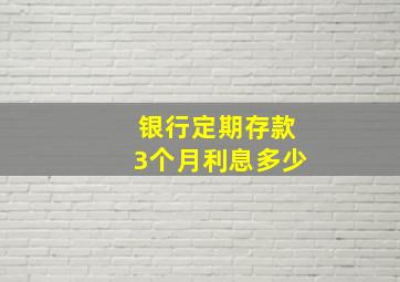 银行定期存款3个月利息多少