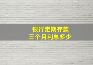 银行定期存款三个月利息多少