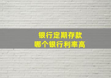 银行定期存款哪个银行利率高