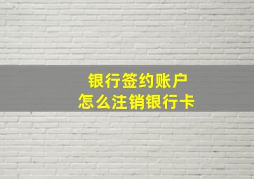 银行签约账户怎么注销银行卡