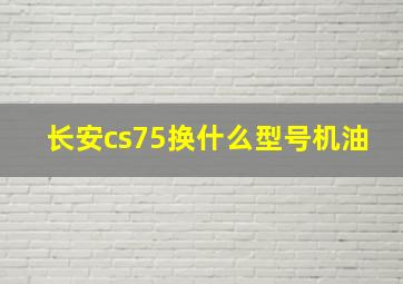 长安cs75换什么型号机油