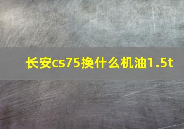 长安cs75换什么机油1.5t