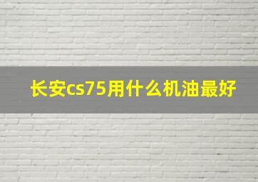 长安cs75用什么机油最好