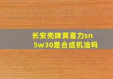 长安壳牌黄喜力sn5w30是合成机油吗