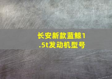 长安新款蓝鲸1.5t发动机型号