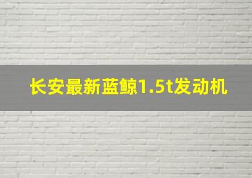 长安最新蓝鲸1.5t发动机