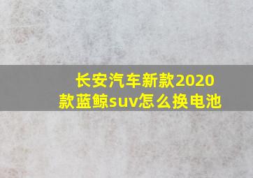 长安汽车新款2020款蓝鲸suv怎么换电池