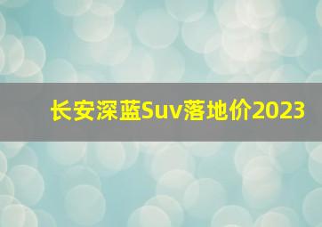 长安深蓝Suv落地价2023