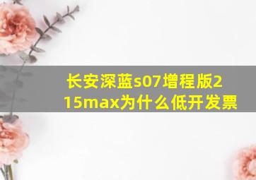 长安深蓝s07增程版215max为什么低开发票