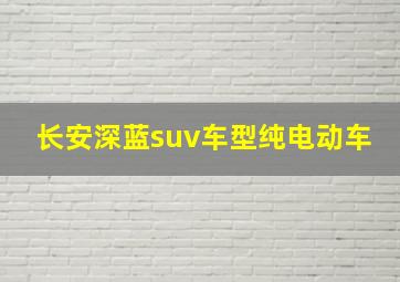 长安深蓝suv车型纯电动车