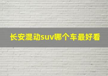 长安混动suv哪个车最好看