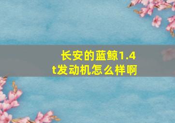 长安的蓝鲸1.4t发动机怎么样啊