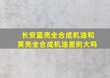 长安蓝壳全合成机油和黄壳全合成机油差别大吗