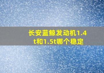 长安蓝鲸发动机1.4t和1.5t哪个稳定