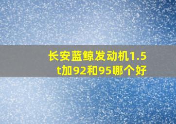 长安蓝鲸发动机1.5t加92和95哪个好