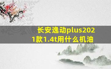 长安逸动plus2021款1.4t用什么机油