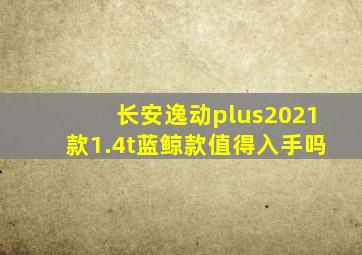 长安逸动plus2021款1.4t蓝鲸款值得入手吗