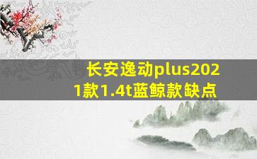 长安逸动plus2021款1.4t蓝鲸款缺点