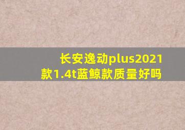 长安逸动plus2021款1.4t蓝鲸款质量好吗